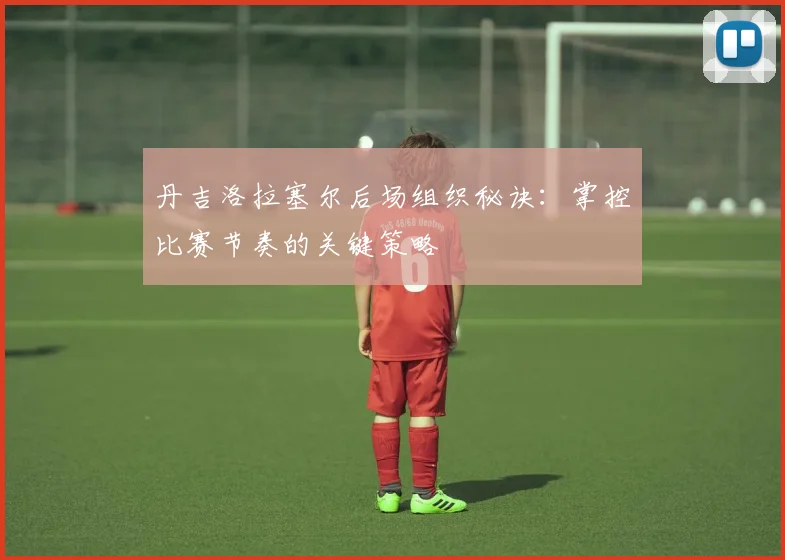 丹吉洛拉塞尔后场组织秘诀：掌控比赛节奏的关键策略