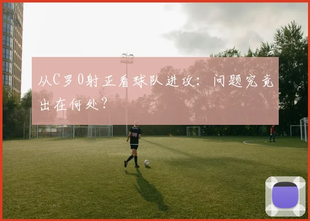 从C罗0射正看球队进攻：问题究竟出在何处？