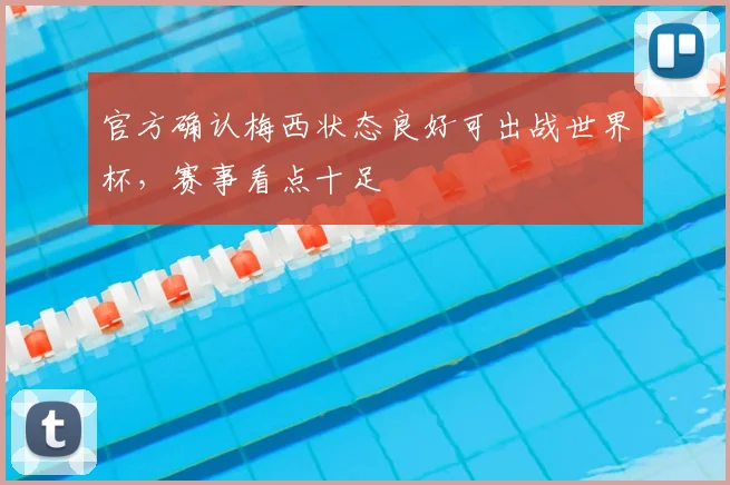 官方确认梅西状态良好可出战世界杯，赛事看点十足