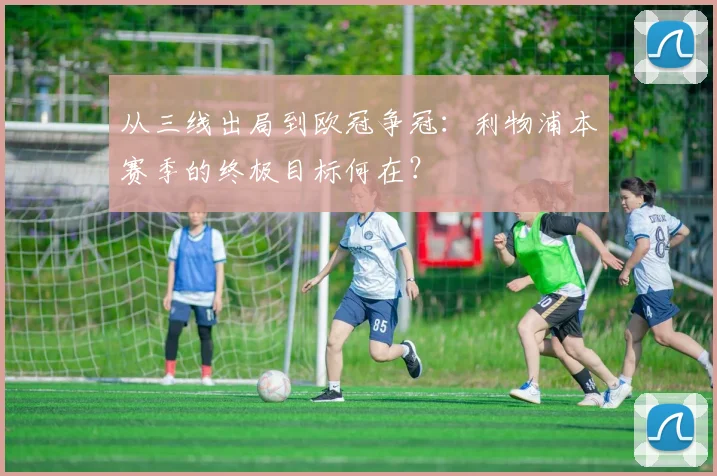 从三线出局到欧冠争冠：利物浦本赛季的终极目标何在？