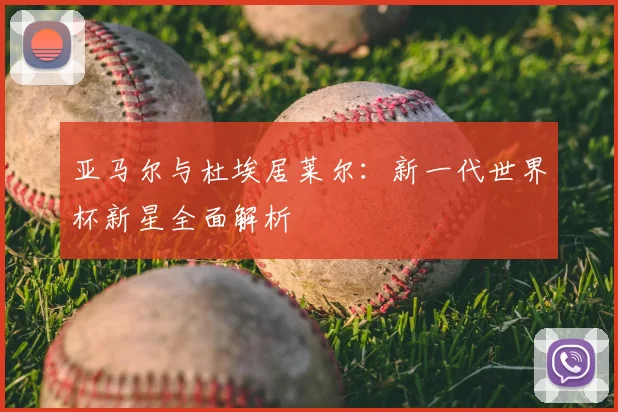 亚马尔与杜埃居莱尔:新一代世界杯新星全面解析