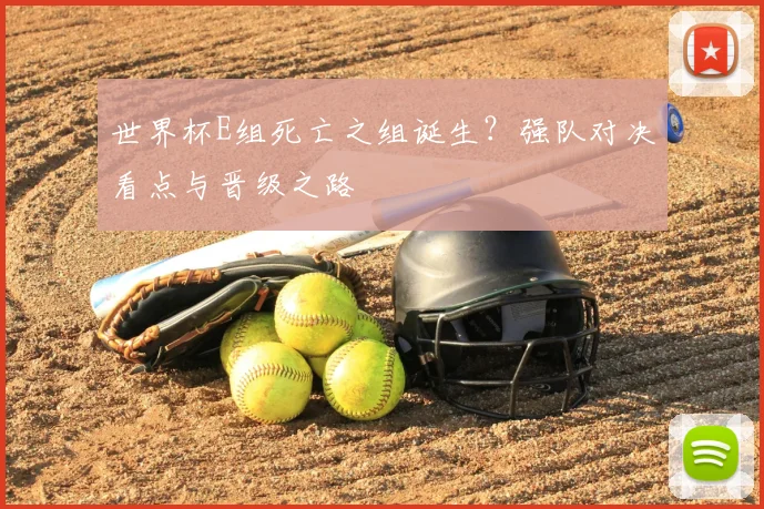 世界杯E组死亡之组诞生？强队对决看点与晋级之路
