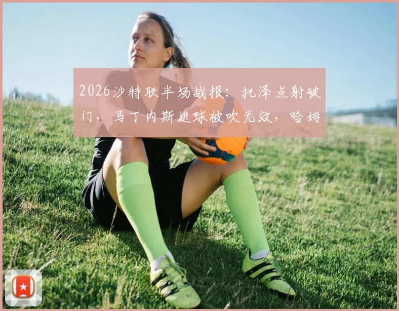 2026沙特联半场战报：托泽点射破门，马丁内斯进球被吹无效，哈姆森主场0-1暂失利雅得体育