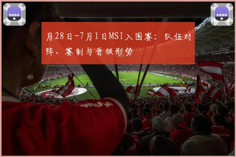 月28日-7月1日MSI入围赛：队伍对阵、赛制与晋级形势