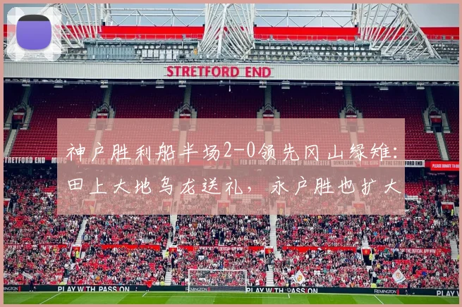 神户胜利船半场2-0领先冈山绿雉：田上大地乌龙送礼，永户胜也扩大比分，附2026赛季日职比赛分析
