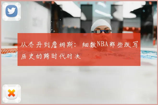 从乔丹到詹姆斯：细数NBA那些改写历史的跨时代对决