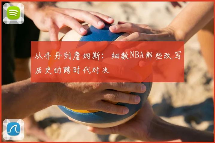 从乔丹到詹姆斯：细数NBA那些改写历史的跨时代对决