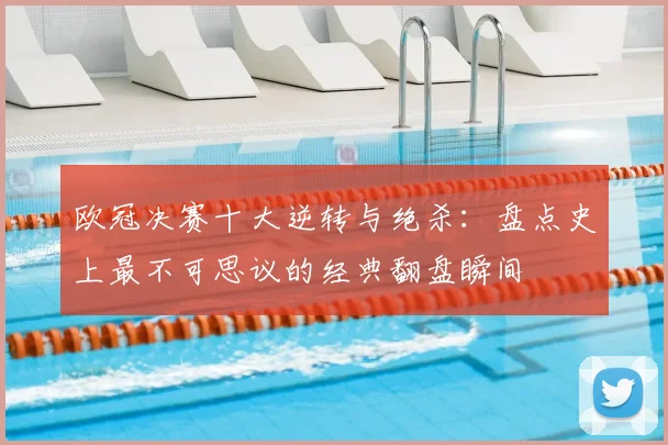 欧冠决赛十大逆转与绝杀：盘点史上最不可思议的经典翻盘瞬间