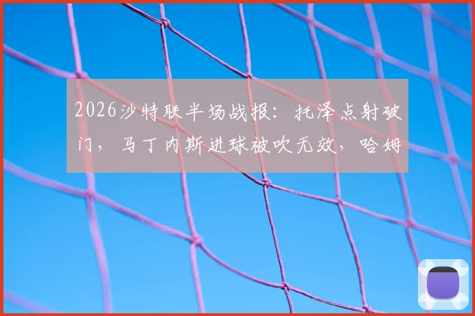 2026沙特联半场战报：托泽点射破门，马丁内斯进球被吹无效，哈姆森主场0-1暂失利雅得体育