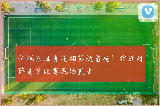 何润东惊喜亮相苏超首轮！宿迁对阵南京比赛现场直击
