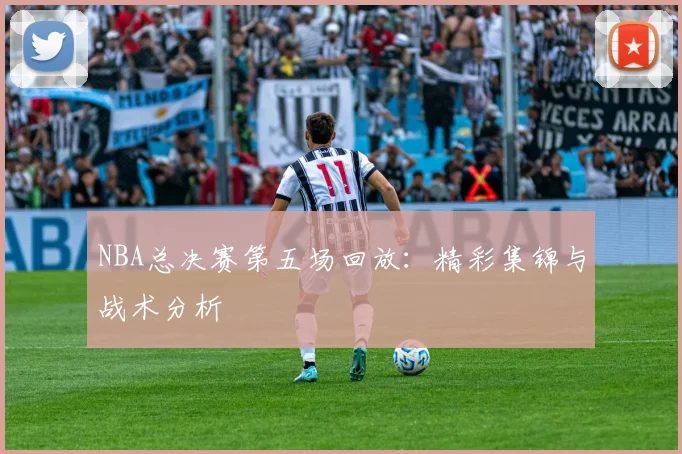 NBA总决赛第五场回放：精彩集锦与战术分析