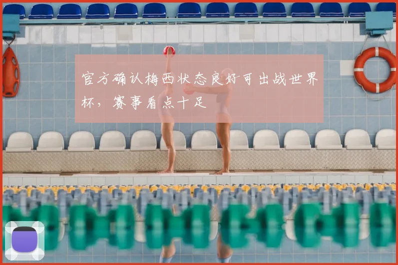官方确认梅西状态良好可出战世界杯，赛事看点十足