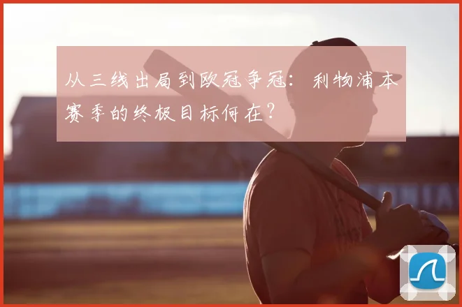 从三线出局到欧冠争冠：利物浦本赛季的终极目标何在？