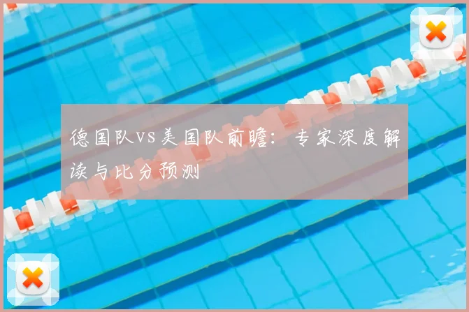 德国队vs美国队前瞻：专家深度解读与比分预测