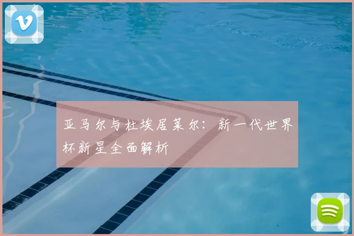 亚马尔与杜埃居莱尔：新一代世界杯新星全面解析