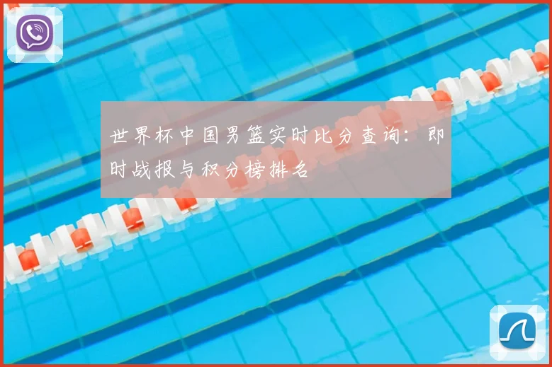 世界杯中国男篮实时比分查询：即时战报与积分榜排名